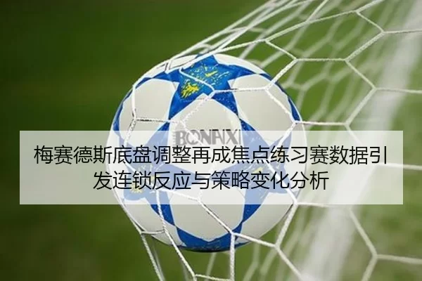 梅赛德斯底盘调整再成焦点练习赛数据引发连锁反应与策略变化分析