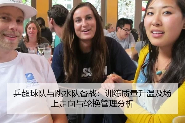 乒超球队与跳水队备战：训练质量升温及场上走向与轮换管理分析