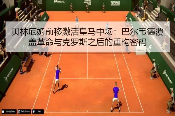 贝林厄姆前移激活皇马中场：巴尔韦德覆盖革命与克罗斯之后的重构密码