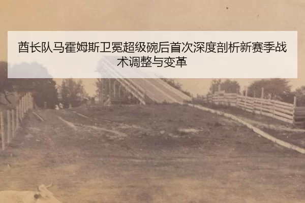 酋长队马霍姆斯卫冕超级碗后首次深度剖析新赛季战术调整与变革